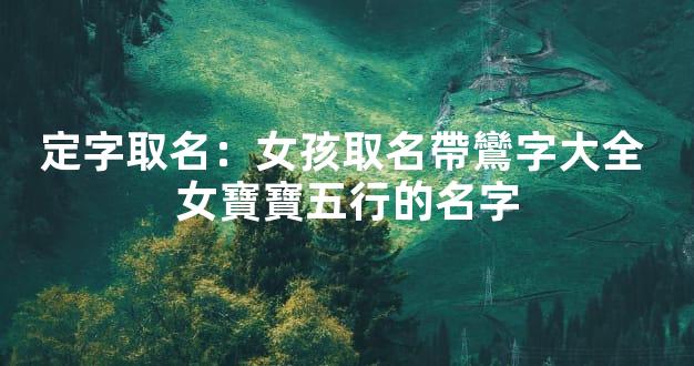 定字取名：女孩取名帶鸞字大全 女寶寶五行的名字
